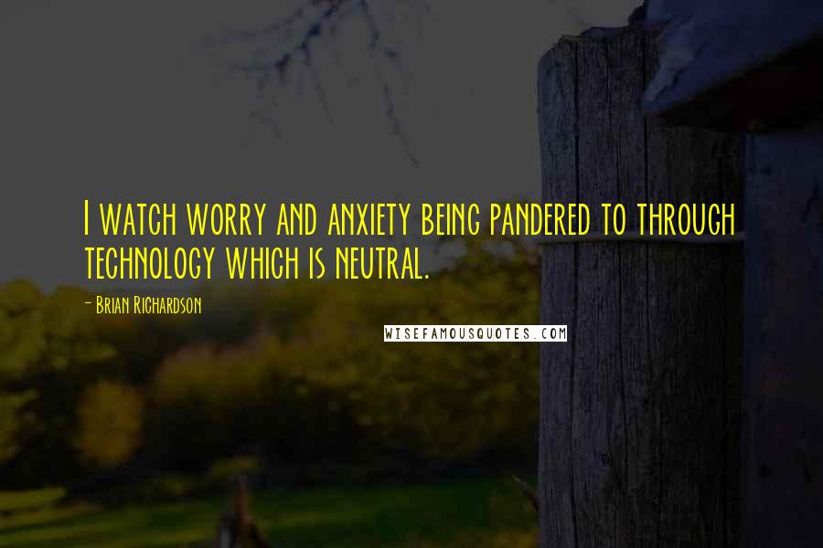 Brian Richardson quotes: I watch worry and anxiety being pandered to through technology which is neutral.