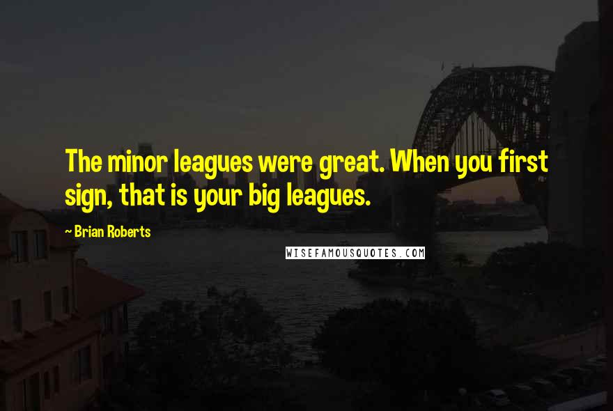 Brian Roberts quotes: The minor leagues were great. When you first sign, that is your big leagues.