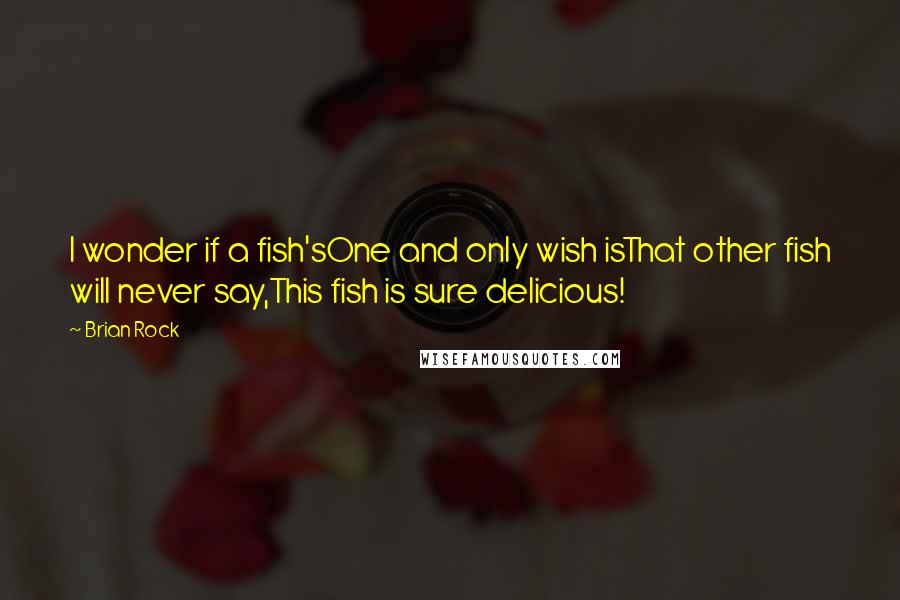 Brian Rock quotes: I wonder if a fish'sOne and only wish isThat other fish will never say,This fish is sure delicious!