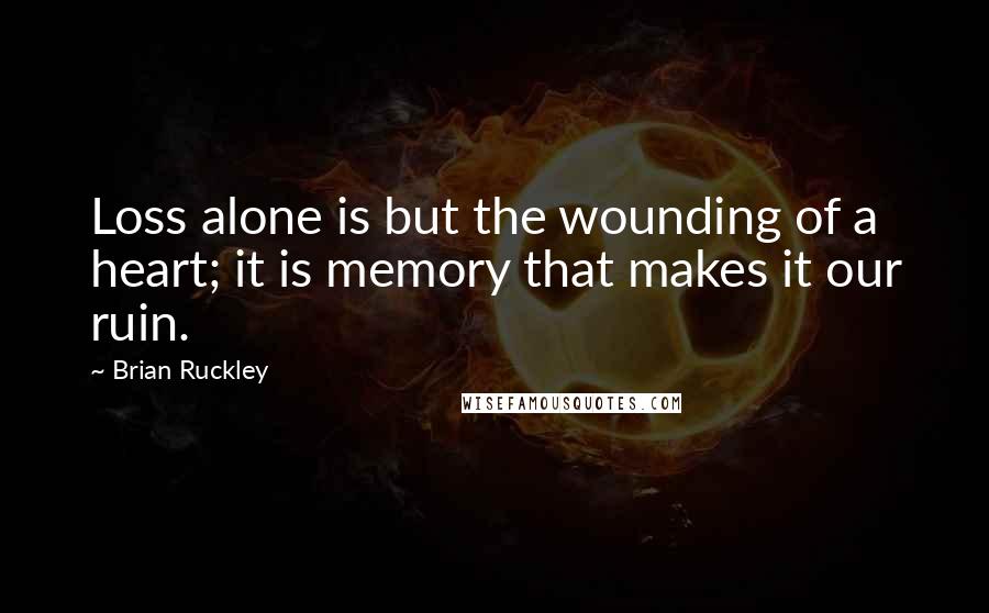 Brian Ruckley quotes: Loss alone is but the wounding of a heart; it is memory that makes it our ruin.