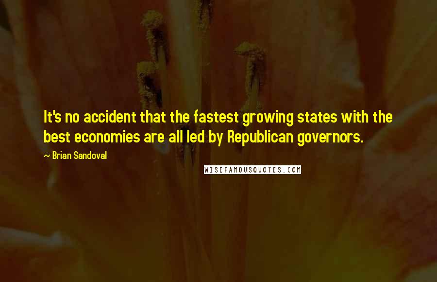 Brian Sandoval quotes: It's no accident that the fastest growing states with the best economies are all led by Republican governors.