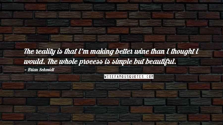 Brian Schmidt quotes: The reality is that I'm making better wine than I thought I would. The whole process is simple but beautiful.