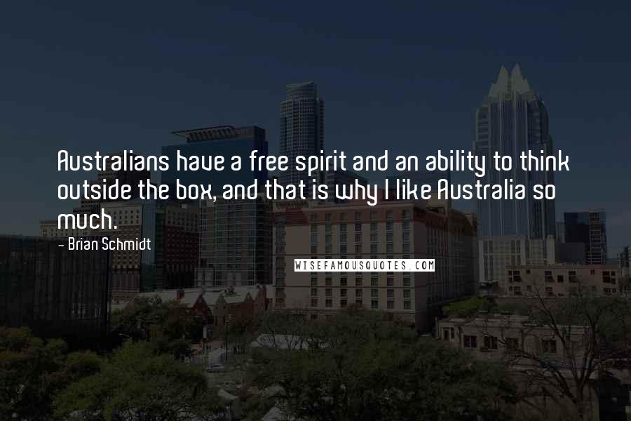 Brian Schmidt quotes: Australians have a free spirit and an ability to think outside the box, and that is why I like Australia so much. Brian Schmidt quotes: Australians have a free spirit and an ability to think outside the box, and that is why I like Australia so much.