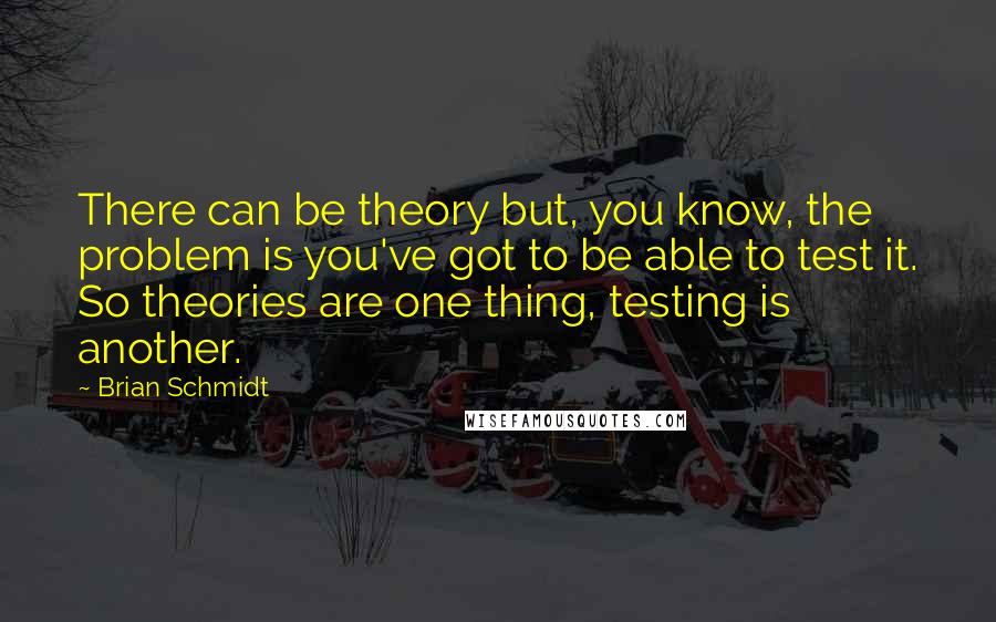 Brian Schmidt quotes: There can be theory but, you know, the problem is you've got to be able to test it. So theories are one thing, testing is another. Brian Schmidt quotes: There can be theory but, you know, the problem is you've got to be able to test it. So theories are one thing, testing is another.