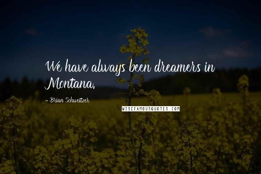 Brian Schweitzer quotes: We have always been dreamers in Montana.