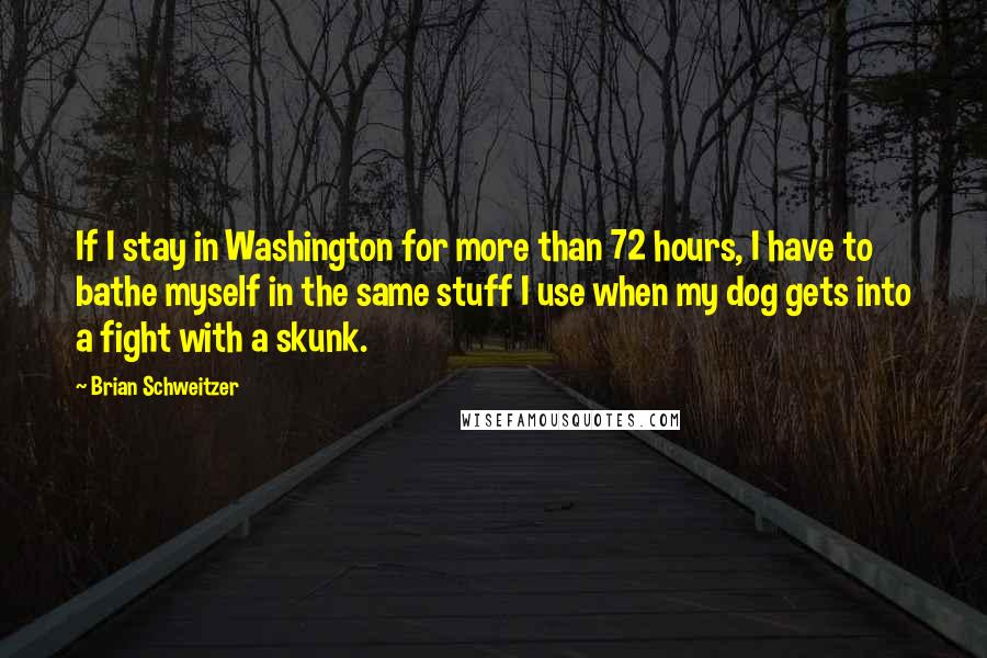 Brian Schweitzer quotes: If I stay in Washington for more than 72 hours, I have to bathe myself in the same stuff I use when my dog gets into a fight with a