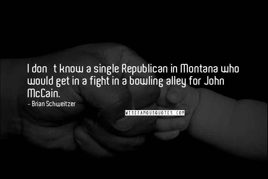 Brian Schweitzer quotes: I don't know a single Republican in Montana who would get in a fight in a bowling alley for John McCain. Brian Schweitzer quotes: I don't know a single Republican in Montana who would get in a fight in a bowling alley for John McCain.