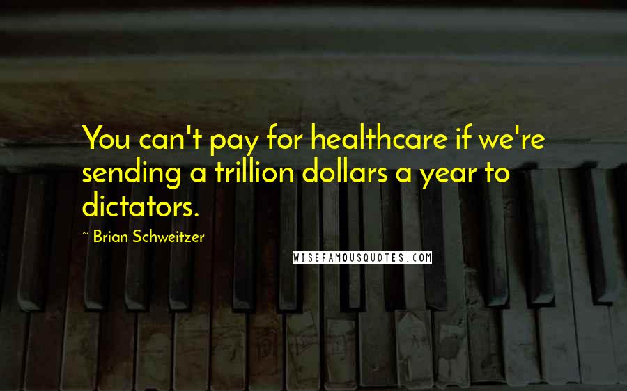 Brian Schweitzer quotes: You can't pay for healthcare if we're sending a trillion dollars a year to dictators.