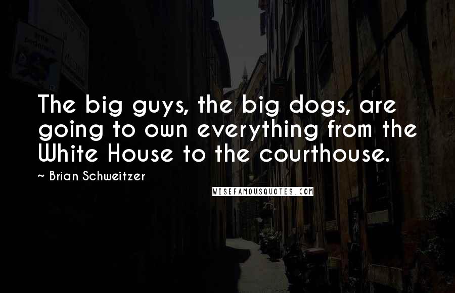 Brian Schweitzer quotes: The big guys, the big dogs, are going to own everything from the White House to the courthouse.