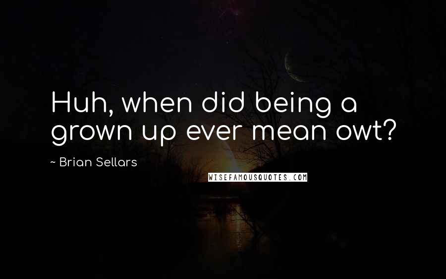 Brian Sellars quotes: Huh, when did being a grown up ever mean owt?