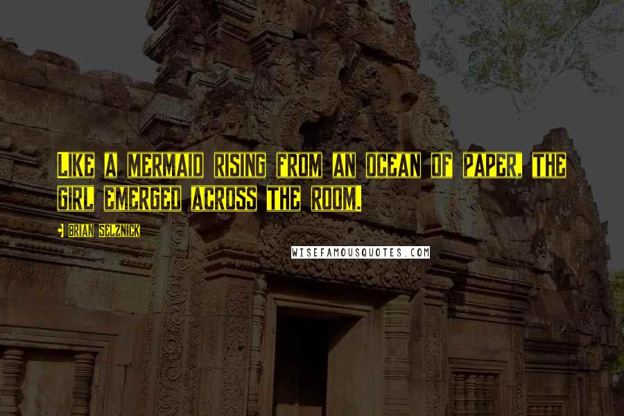 Brian Selznick quotes: Like a mermaid rising from an ocean of paper, the girl emerged across the room.