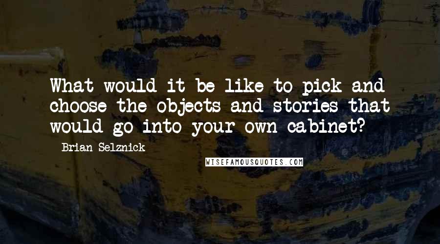 Brian Selznick quotes: What would it be like to pick and choose the objects and stories that would go into your own cabinet?