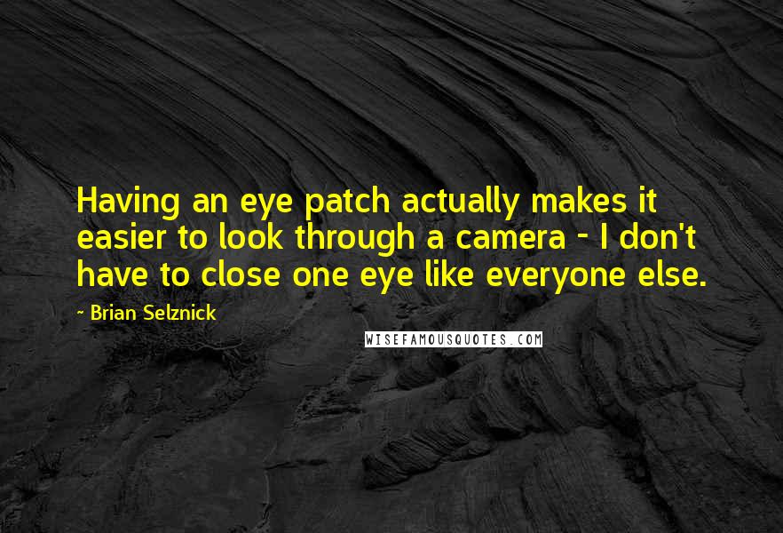 Brian Selznick quotes: Having an eye patch actually makes it easier to look through a camera - I don't have to close one eye like everyone else.