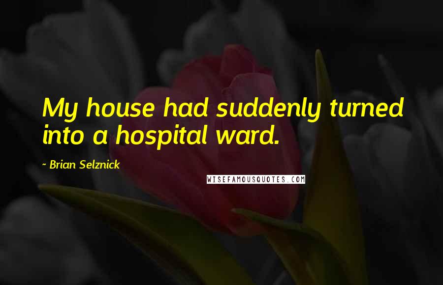 Brian Selznick quotes: My house had suddenly turned into a hospital ward.