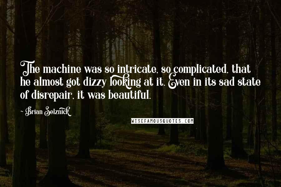 Brian Selznick quotes: The machine was so intricate, so complicated, that he almost got dizzy looking at it. Even in its sad state of disrepair, it was beautiful.