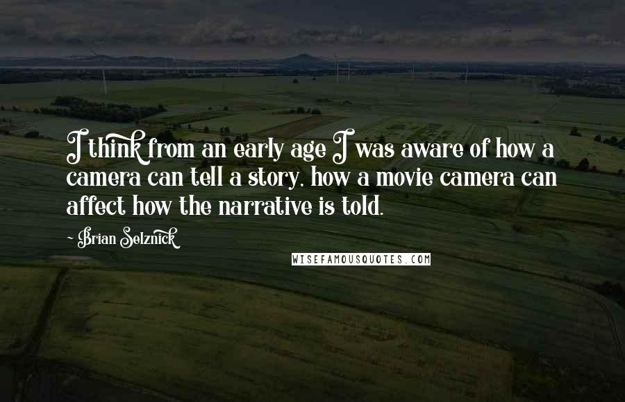 Brian Selznick quotes: I think from an early age I was aware of how a camera can tell a story, how a movie camera can affect how the narrative is told.