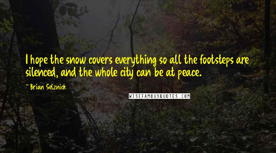 Brian Selznick quotes: I hope the snow covers everything so all the footsteps are silenced, and the whole city can be at peace.