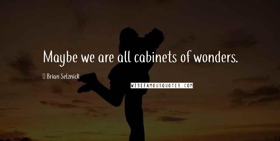 Brian Selznick quotes: Maybe we are all cabinets of wonders.