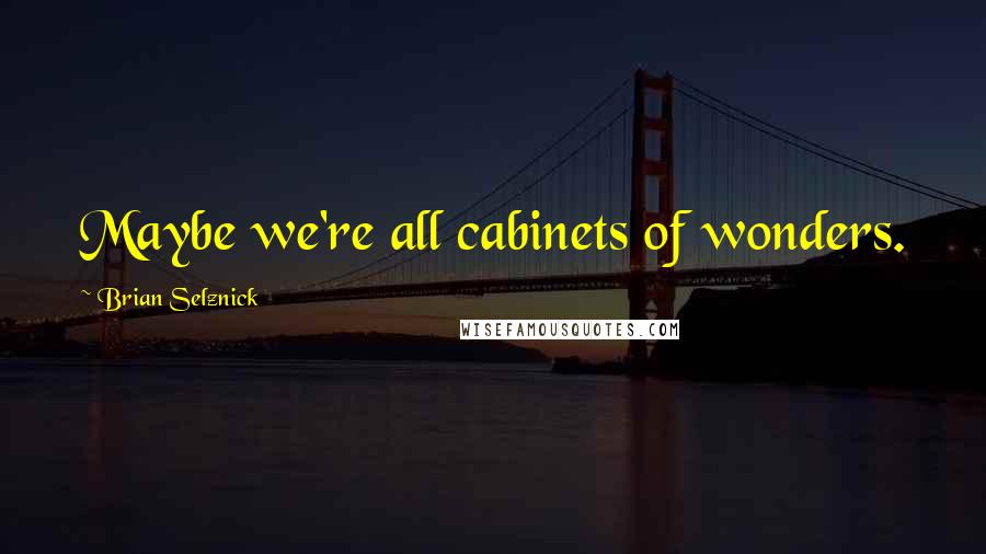 Brian Selznick quotes: Maybe we're all cabinets of wonders.