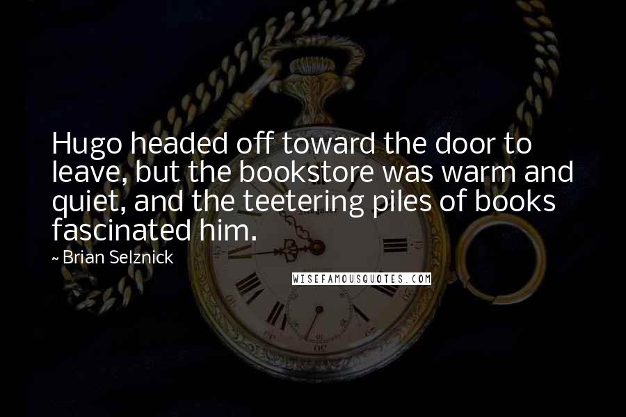 Brian Selznick quotes: Hugo headed off toward the door to leave, but the bookstore was warm and quiet, and the teetering piles of books fascinated him.