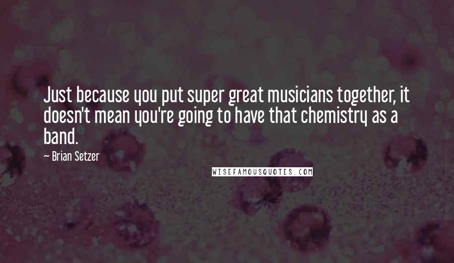 Brian Setzer quotes: Just because you put super great musicians together, it doesn't mean you're going to have that chemistry as a band.