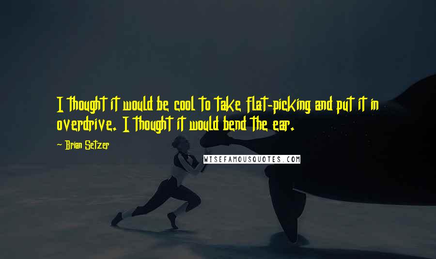 Brian Setzer quotes: I thought it would be cool to take flat-picking and put it in overdrive. I thought it would bend the ear.