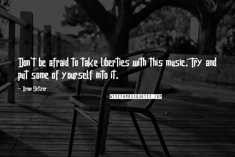 Brian Setzer quotes: Don't be afraid to take liberties with this music. Try and put some of yourself into it.