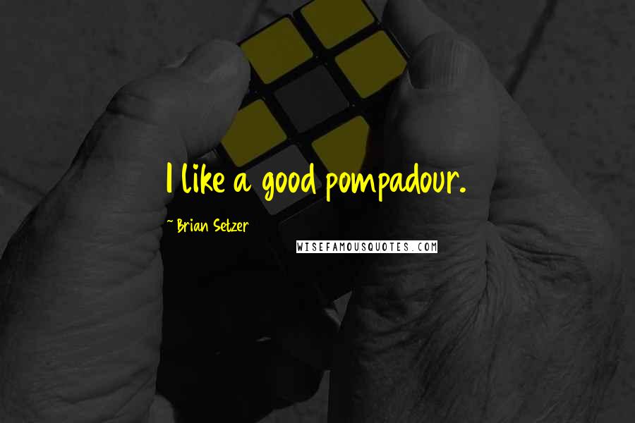 Brian Setzer quotes: I like a good pompadour.