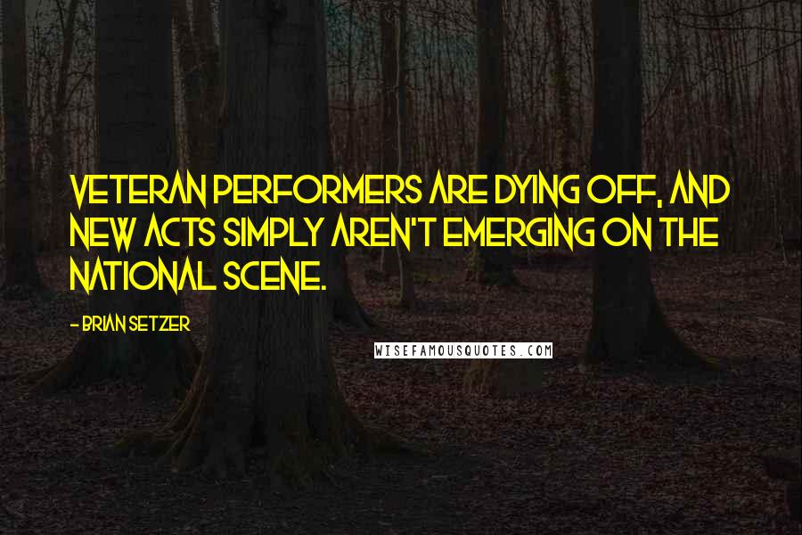 Brian Setzer quotes: Veteran performers are dying off, and new acts simply aren't emerging on the national scene.