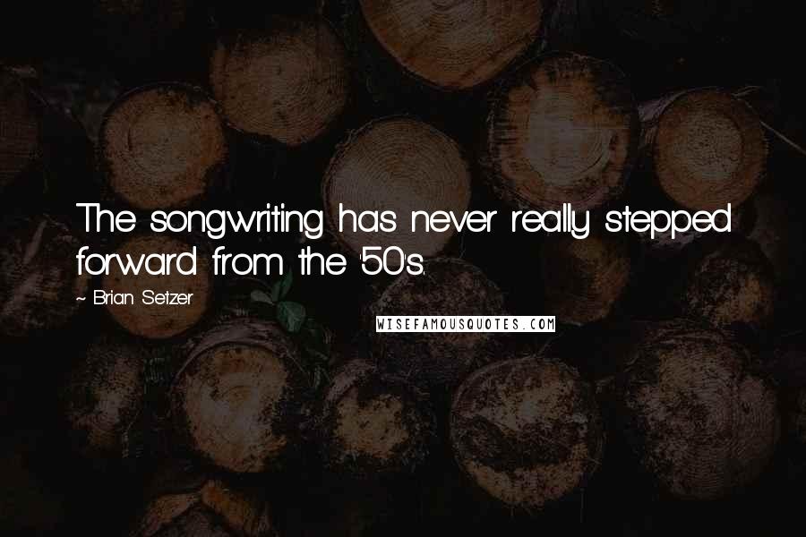 Brian Setzer quotes: The songwriting has never really stepped forward from the '50's.