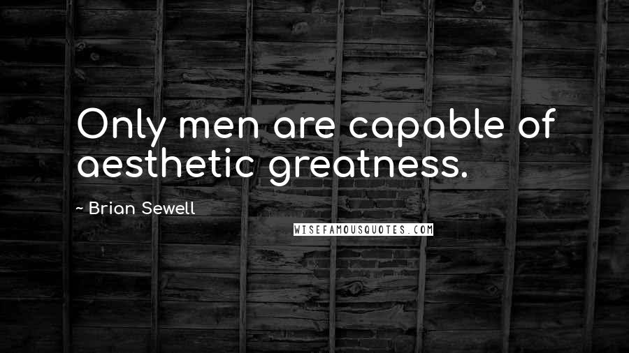 Brian Sewell quotes: Only men are capable of aesthetic greatness.