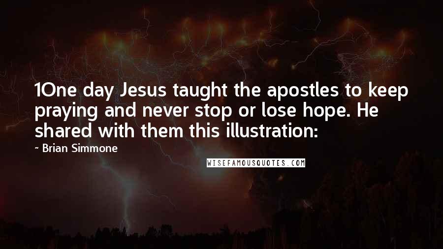 Brian Simmone quotes: 1One day Jesus taught the apostles to keep praying and never stop or lose hope. He shared with them this illustration: