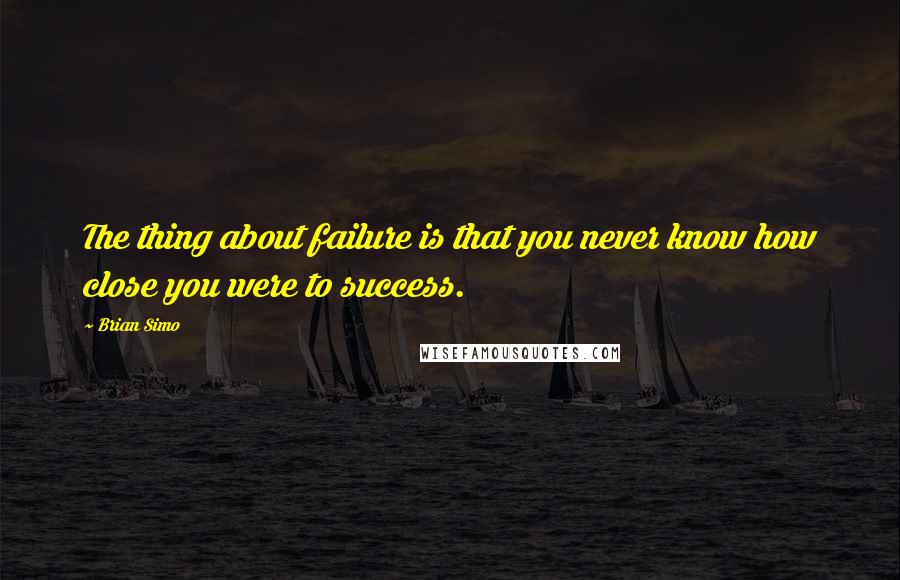 Brian Simo quotes: The thing about failure is that you never know how close you were to success.