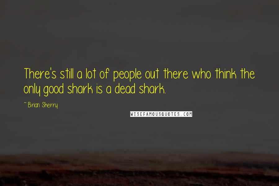 Brian Skerry quotes: There's still a lot of people out there who think the only good shark is a dead shark.