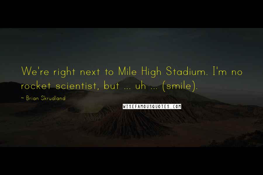 Brian Skrudland quotes: We're right next to Mile High Stadium. I'm no rocket scientist, but ... uh ... (smile).