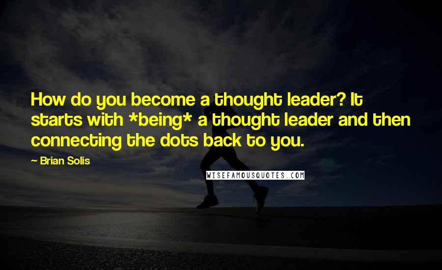 Brian Solis quotes: How do you become a thought leader? It starts with *being* a thought leader and then connecting the dots back to you.