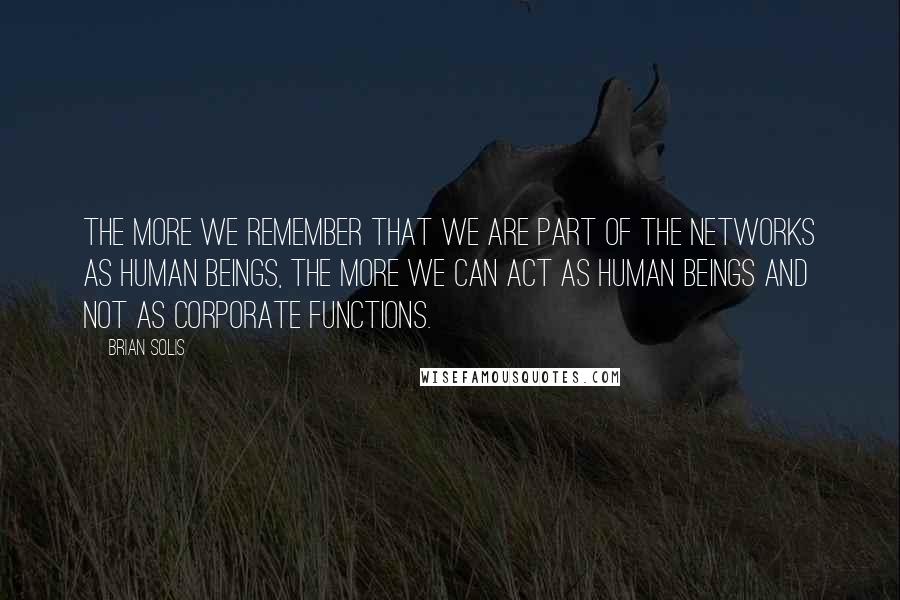 Brian Solis quotes: The more we remember that we are part of the networks as human beings, the more we can act as human beings and not as corporate functions.