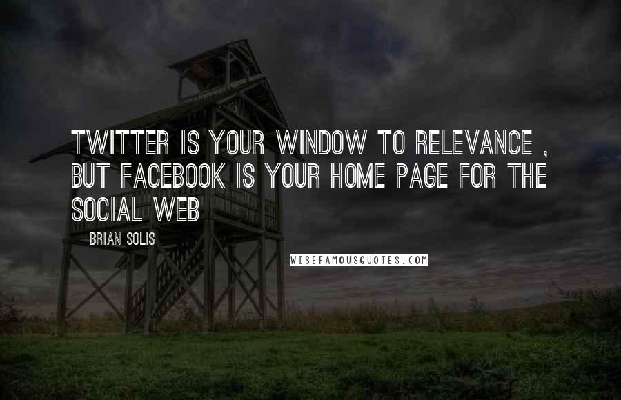 Brian Solis quotes: Twitter is your window to relevance , but Facebook is your home page for the Social Web