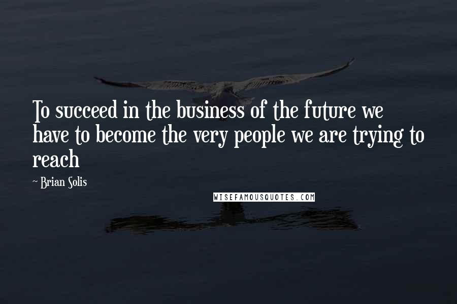 Brian Solis quotes: To succeed in the business of the future we have to become the very people we are trying to reach