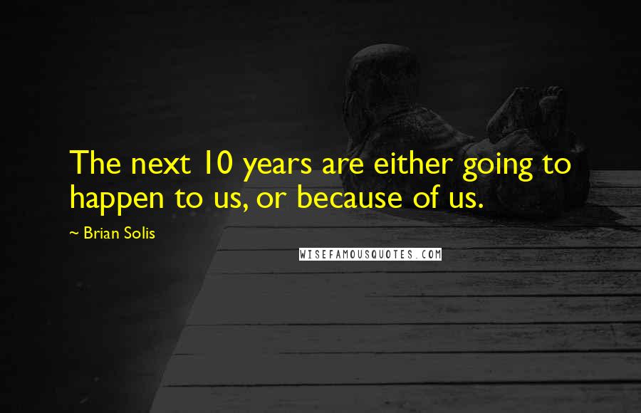 Brian Solis quotes: The next 10 years are either going to happen to us, or because of us.