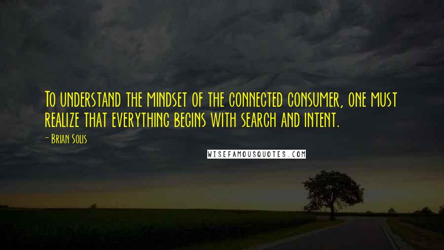 Brian Solis quotes: To understand the mindset of the connected consumer, one must realize that everything begins with search and intent.