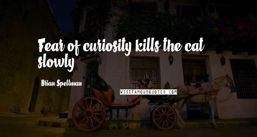 Brian Spellman quotes: Fear of curiosity kills the cat ... slowly.