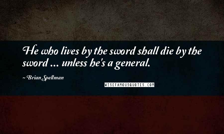 Brian Spellman quotes: He who lives by the sword shall die by the sword ... unless he's a general.