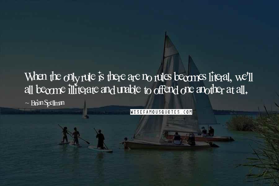 Brian Spellman quotes: When the only rule is there are no rules becomes literal, we'll all become illiterate and unable to offend one another at all.