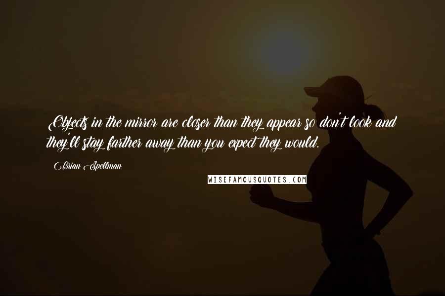 Brian Spellman quotes: Objects in the mirror are closer than they appear so don't look and they'll stay farther away than you expect they would.