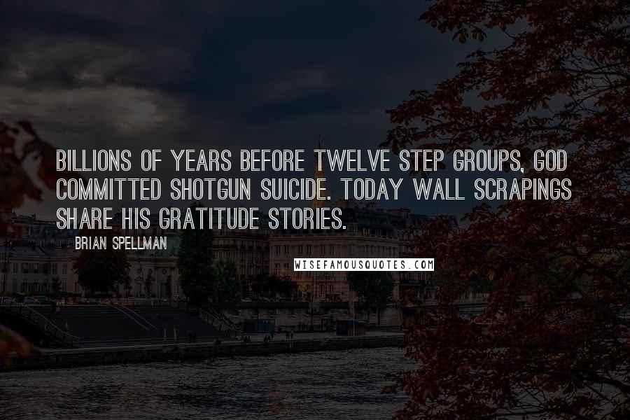 Brian Spellman quotes: Billions of years before twelve step groups, God committed shotgun suicide. Today wall scrapings share His gratitude stories.