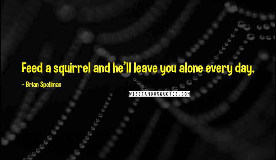 Brian Spellman quotes: Feed a squirrel and he'll leave you alone every day.