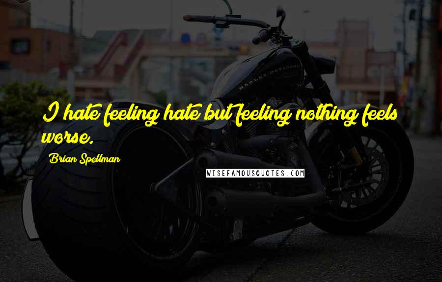 Brian Spellman quotes: I hate feeling hate but feeling nothing feels worse.