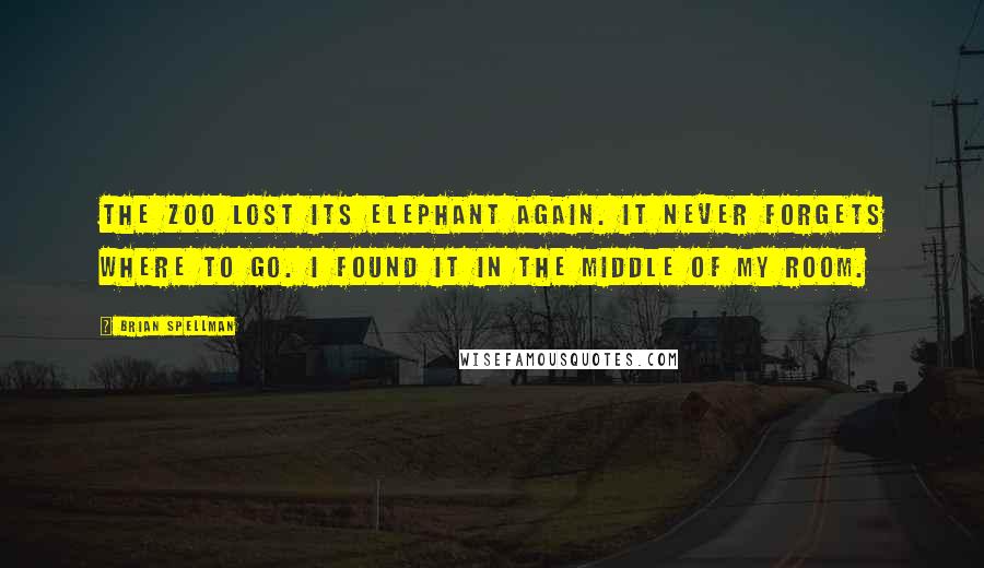 Brian Spellman quotes: The zoo lost its elephant again. It never forgets where to go. I found it in the middle of my room.