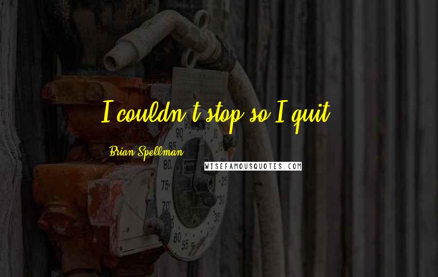 Brian Spellman quotes: I couldn't stop so I quit.